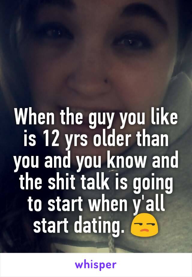 When the guy you like is 12 yrs older than you and you know and the shit talk is going to start when y'all start dating. ðŸ˜’