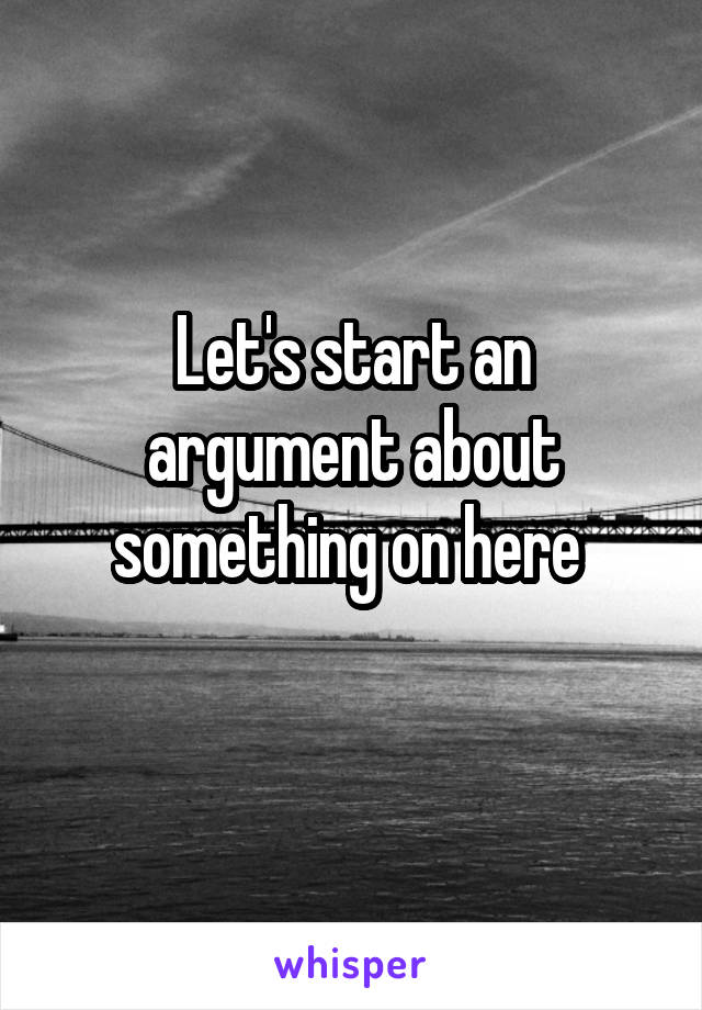 Let's start an argument about something on here 
