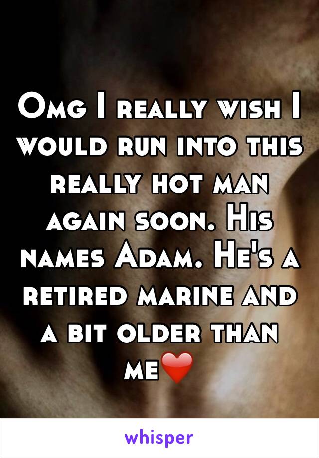 Omg I really wish I would run into this really hot man again soon. His names Adam. He's a retired marine and a bit older than me❤️