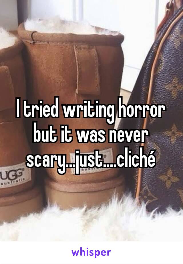 I tried writing horror but it was never scary...just....cliché