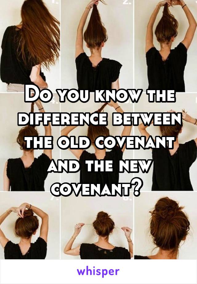 Do you know the difference between the old covenant and the new covenant? 