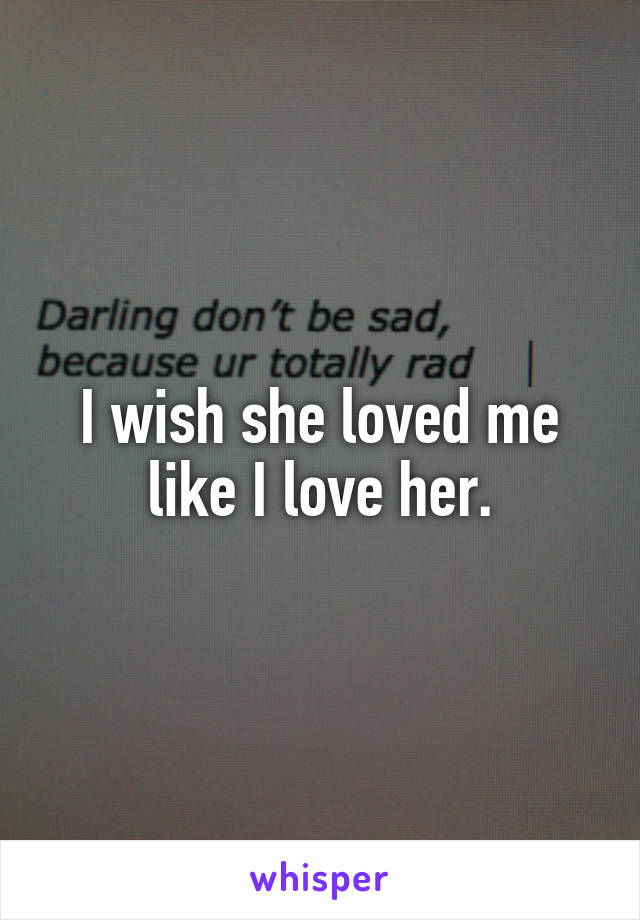 I wish she loved me like I love her.