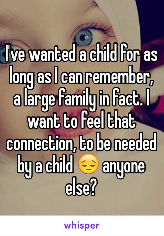 I've wanted a child for as long as I can remember, a large family in fact. I want to feel that connection, to be needed by a child 😔 anyone else? 