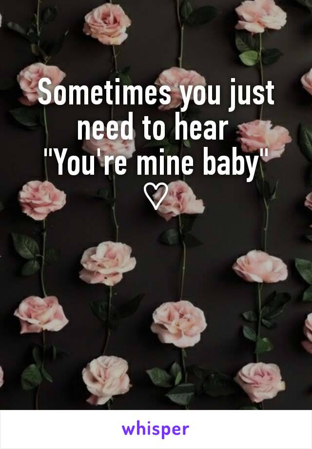 Sometimes you just need to hear 
"You're mine baby"
♡