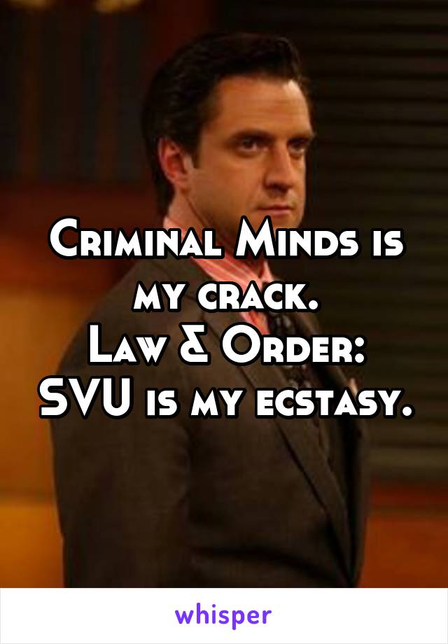 Criminal Minds is my crack.
Law & Order: SVU is my ecstasy.