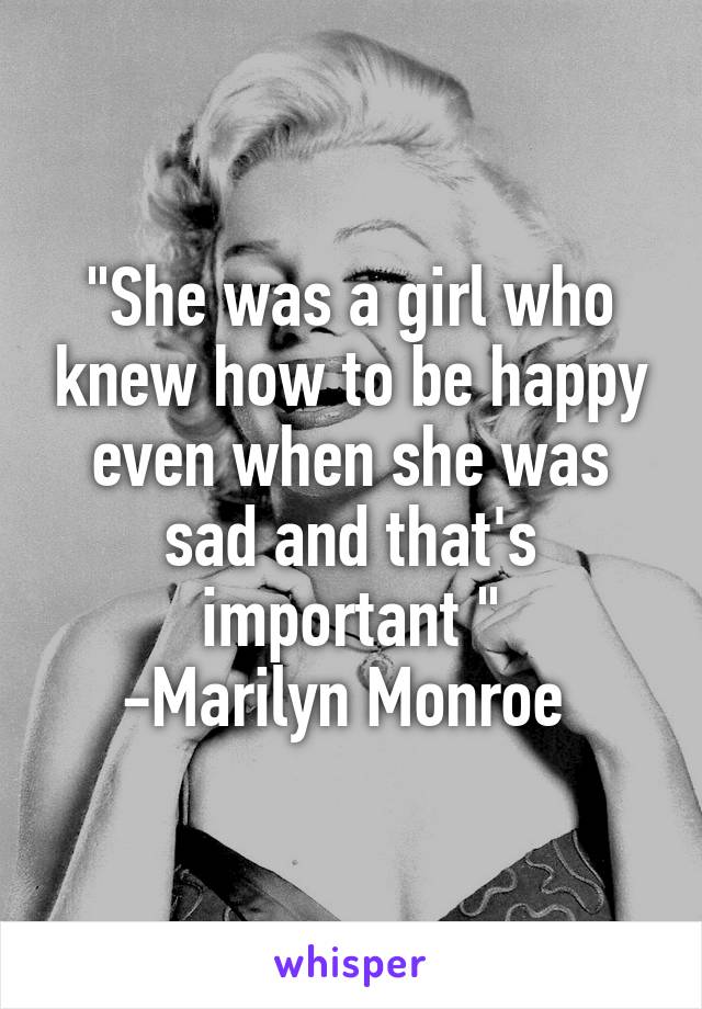 "She was a girl who knew how to be happy even when she was sad and that's important "
-Marilyn Monroe 