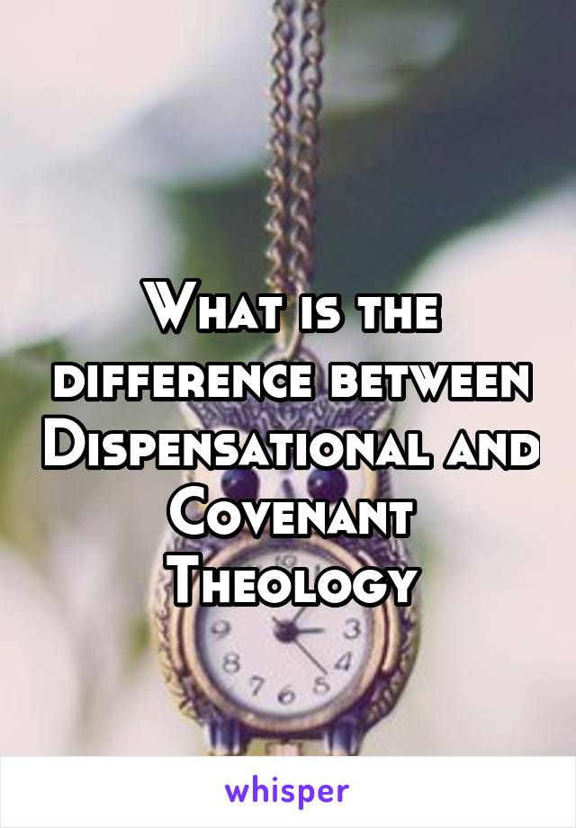 
What is the difference between Dispensational and Covenant Theology