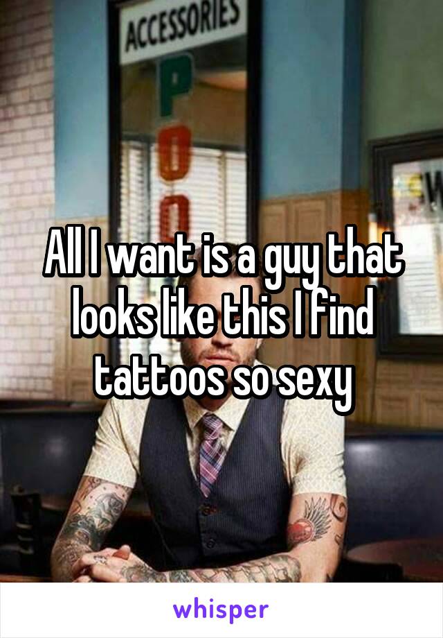 All I want is a guy that looks like this I find tattoos so sexy
