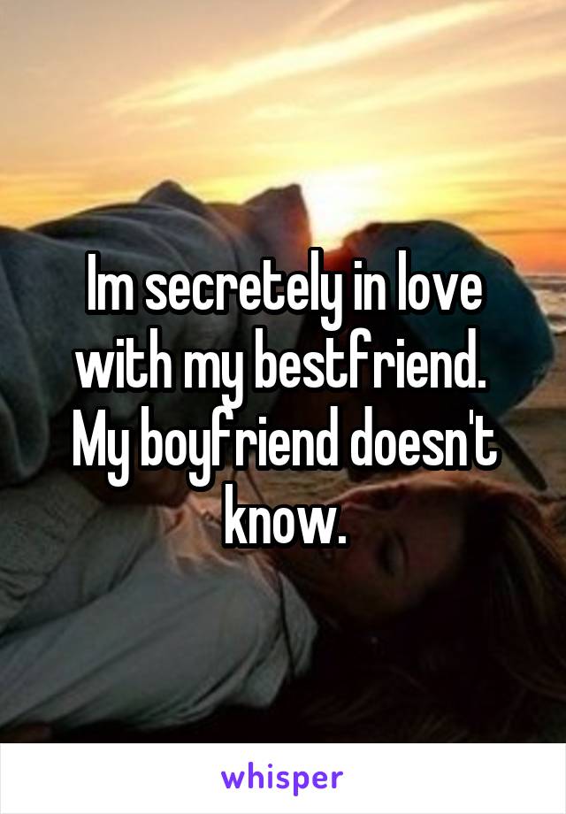 Im secretely in love with my bestfriend. 
My boyfriend doesn't know.