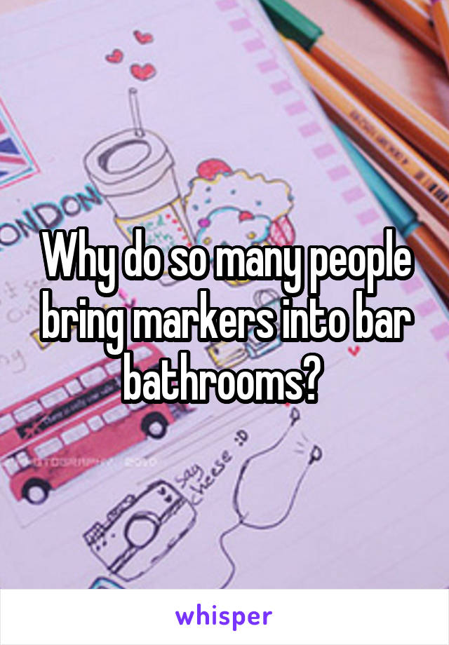 Why do so many people bring markers into bar bathrooms? 