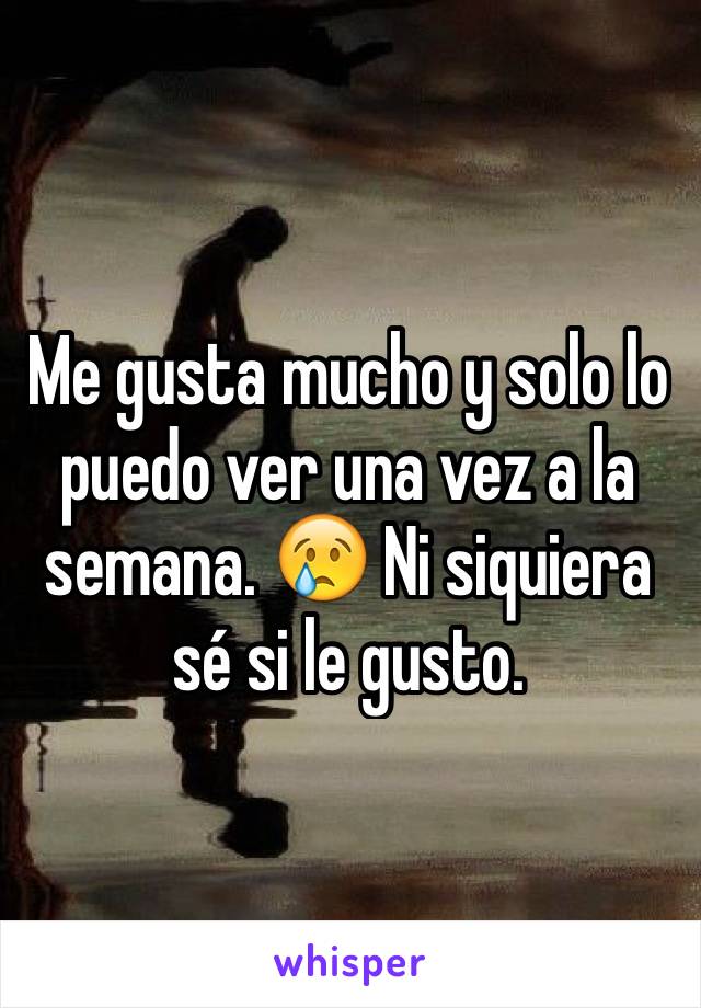 Me gusta mucho y solo lo puedo ver una vez a la semana. 😢 Ni siquiera sé si le gusto. 