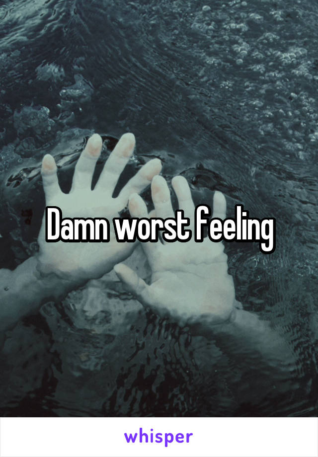 Damn worst feeling