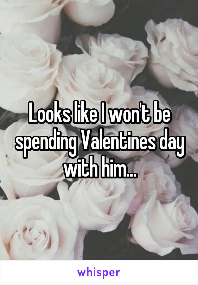 Looks like I won't be spending Valentines day with him...