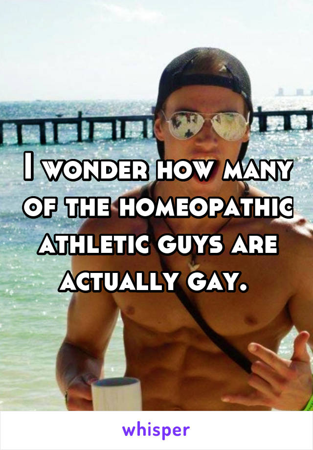 I wonder how many of the homeopathic athletic guys are actually gay. 