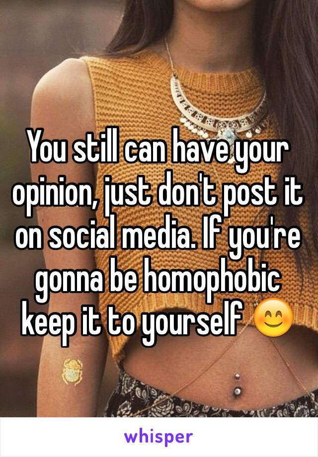 You still can have your opinion, just don't post it on social media. If you're gonna be homophobic keep it to yourself 😊