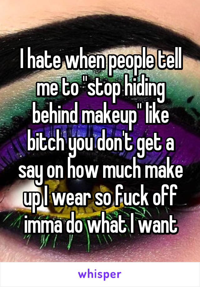 I hate when people tell me to "stop hiding behind makeup" like bitch you don't get a say on how much make up I wear so fuck off imma do what I want