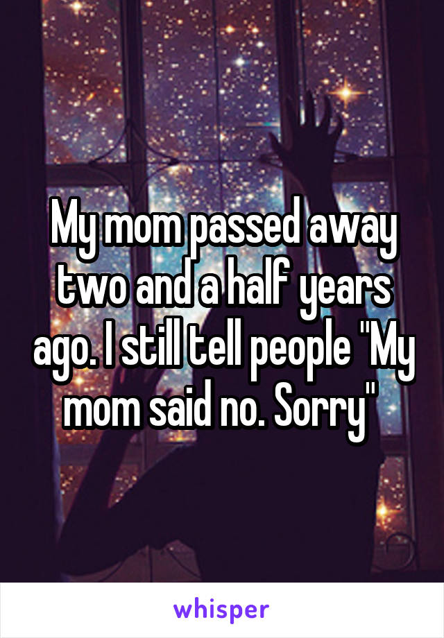 My mom passed away two and a half years ago. I still tell people "My mom said no. Sorry" 