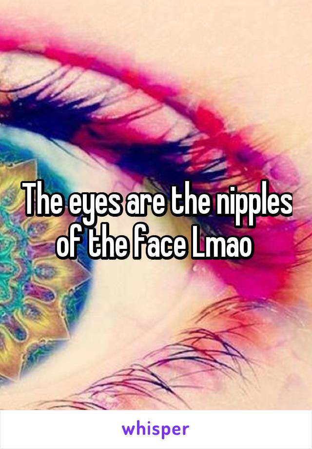 The eyes are the nipples of the face Lmao 