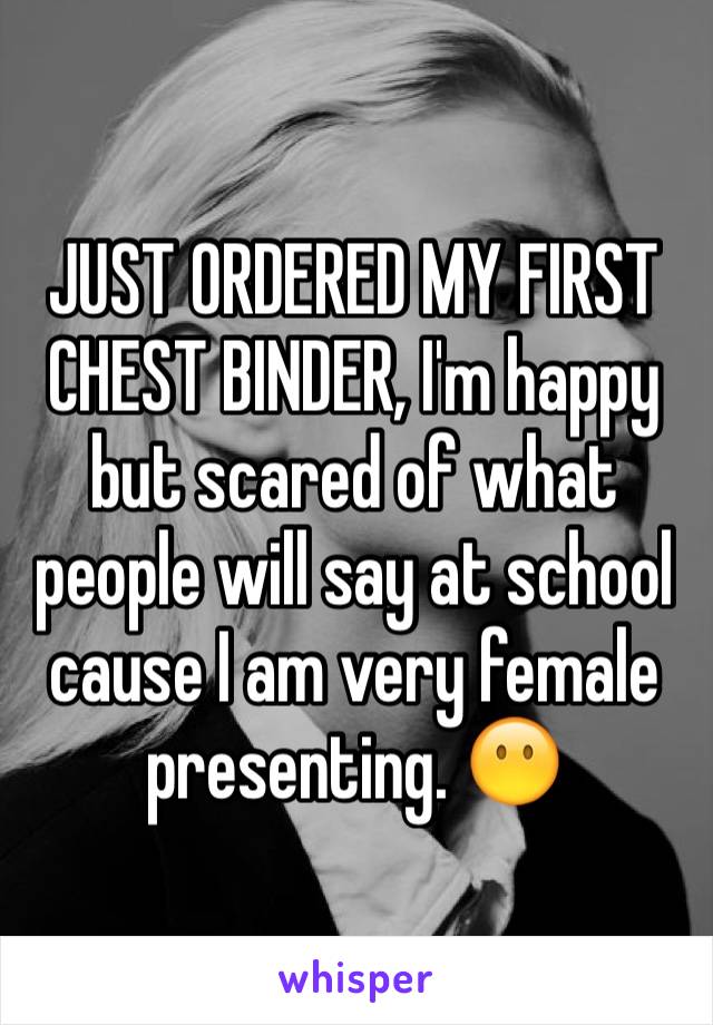 JUST ORDERED MY FIRST CHEST BINDER, I'm happy but scared of what people will say at school cause I am very female presenting. ðŸ˜¶