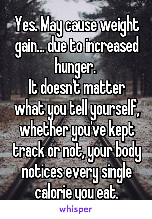 Yes. May cause weight gain... due to increased hunger. 
It doesn't matter what you tell yourself, whether you've kept track or not, your body notices every single calorie you eat.