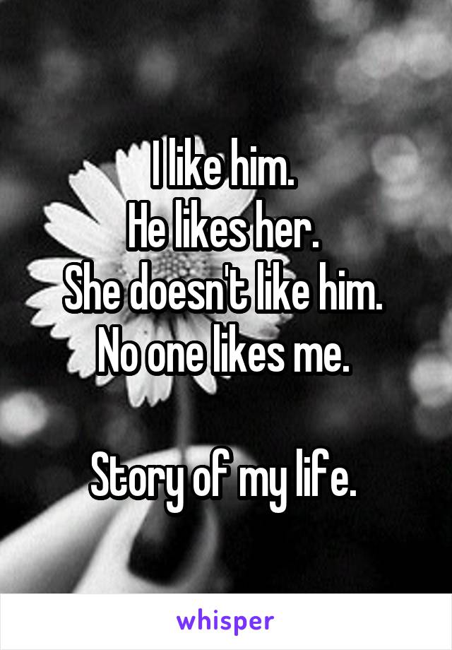 I like him. 
He likes her. 
She doesn't like him. 
No one likes me. 

Story of my life. 