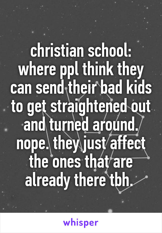 christian school: where ppl think they can send their bad kids to get straightened out and turned around. nope. they just affect the ones that are already there tbh. 