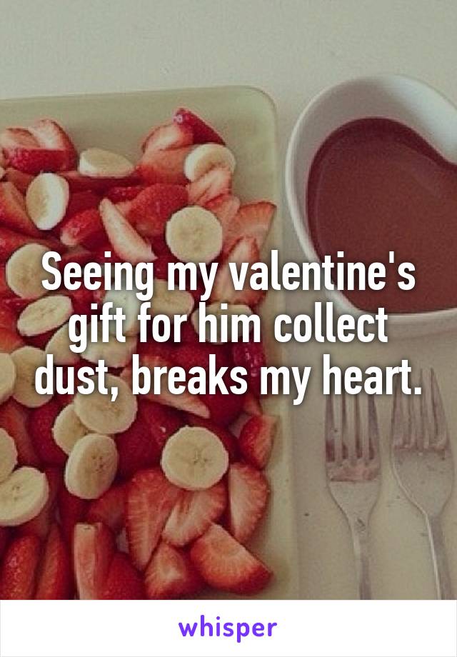 Seeing my valentine's gift for him collect dust, breaks my heart.