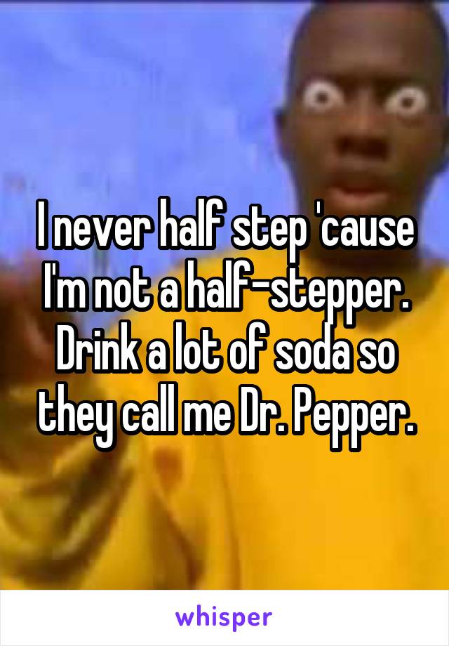 I never half step 'cause I'm not a half-stepper.
Drink a lot of soda so they call me Dr. Pepper.