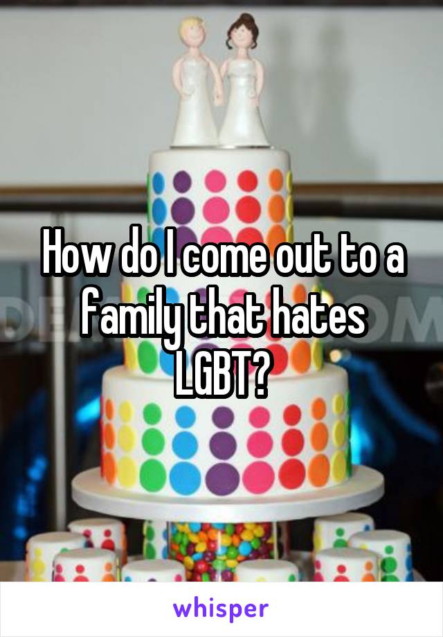 How do I come out to a family that hates LGBT?