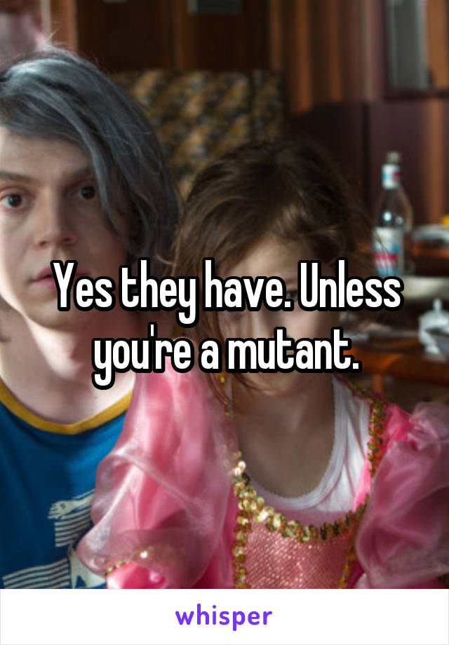 Yes they have. Unless you're a mutant.