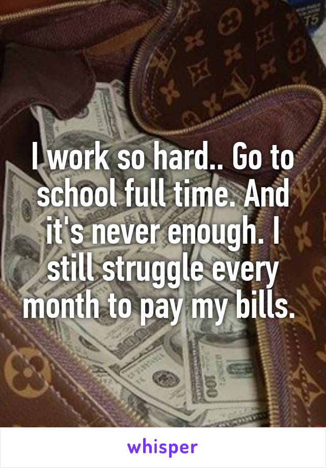 I work so hard.. Go to school full time. And it's never enough. I still struggle every month to pay my bills. 