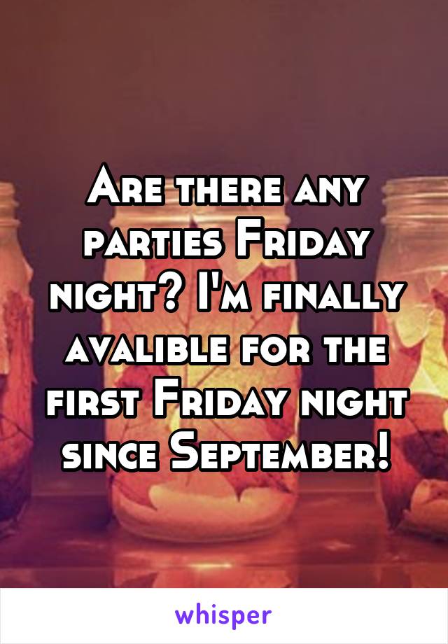 Are there any parties Friday night? I'm finally avalible for the first Friday night since September!