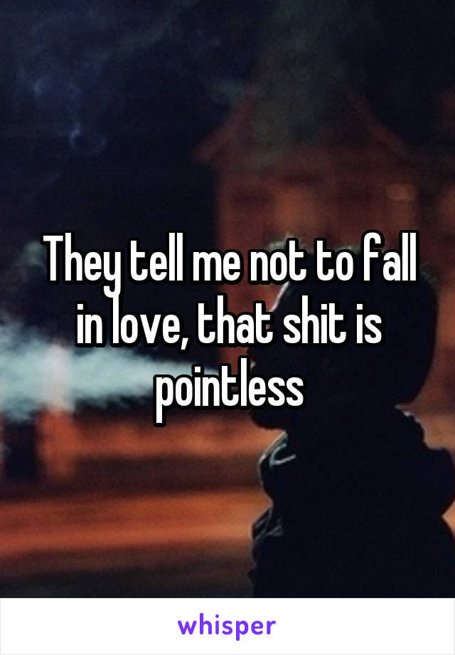 They tell me not to fall in love, that shit is pointless