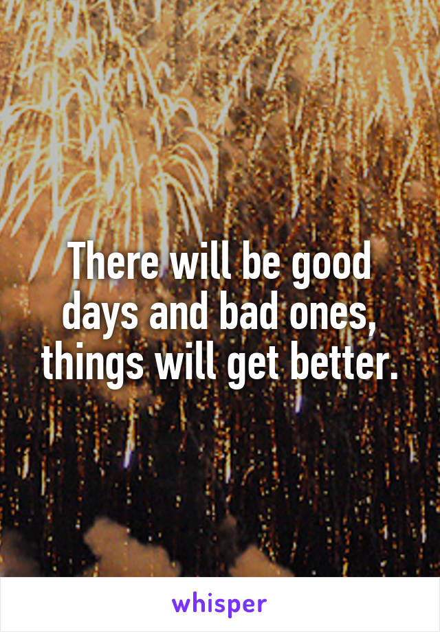 There will be good days and bad ones, things will get better.