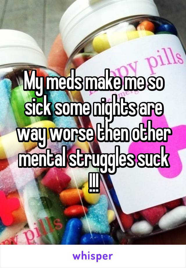 My meds make me so sick some nights are way worse then other mental struggles suck !!!