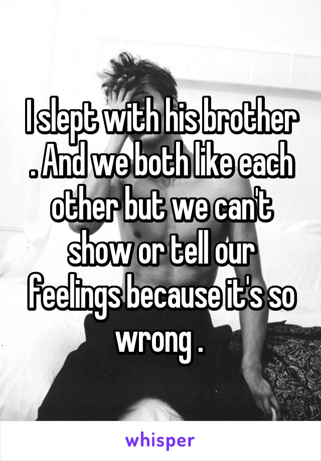 I slept with his brother . And we both like each other but we can't show or tell our feelings because it's so wrong . 