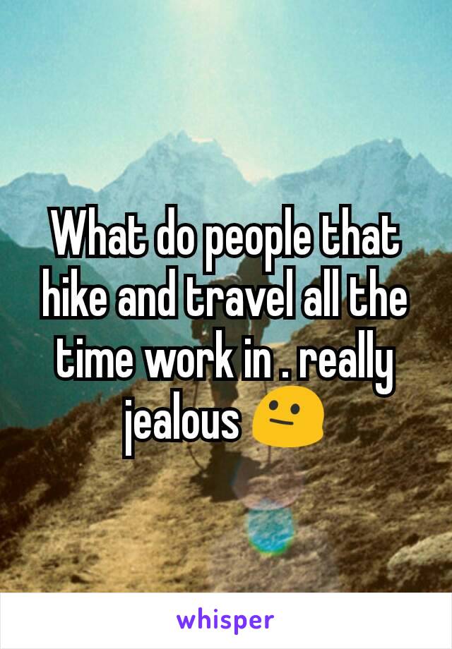 What do people that hike and travel all the time work in . really jealous 😐