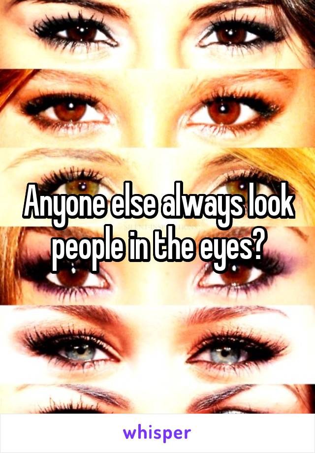 Anyone else always look people in the eyes?