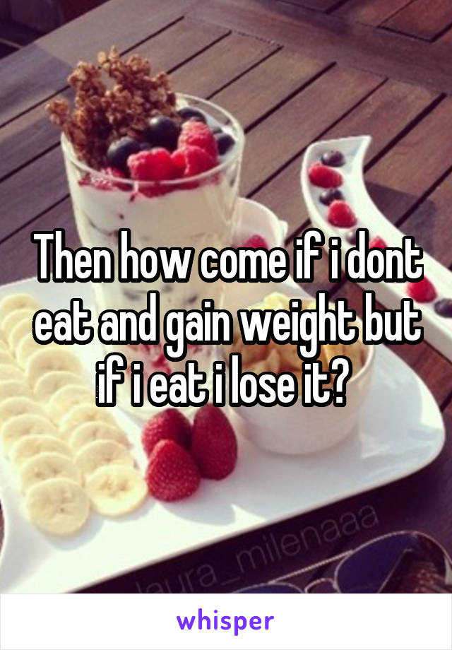 Then how come if i dont eat and gain weight but if i eat i lose it? 