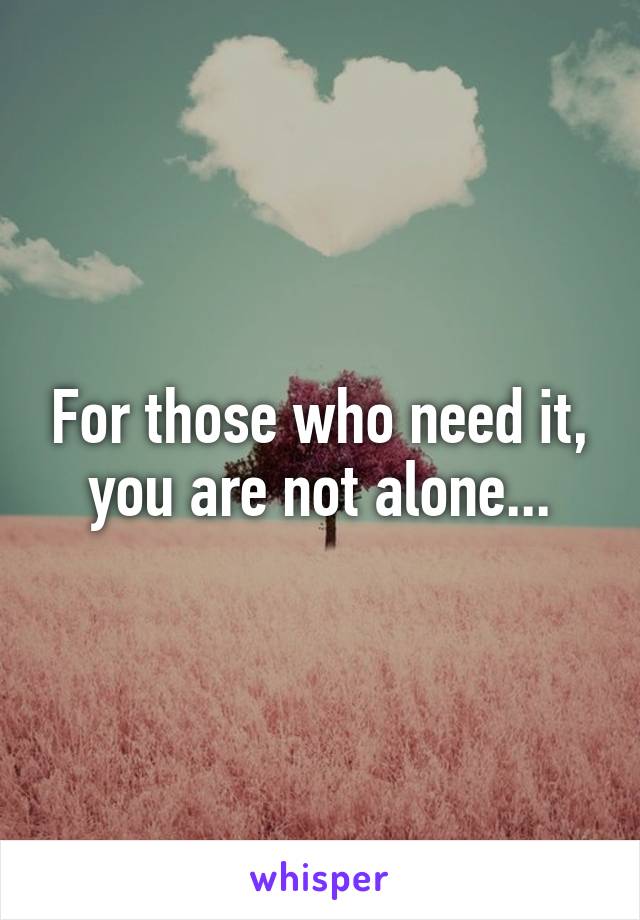 For those who need it, you are not alone...