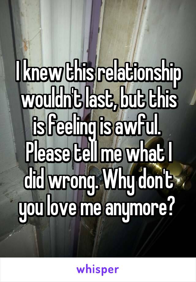 I knew this relationship wouldn't last, but this is feeling is awful. 
Please tell me what I did wrong. Why don't you love me anymore? 