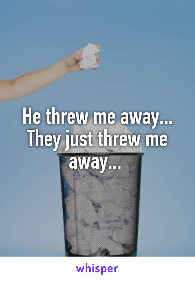 He threw me away... They just threw me away... 