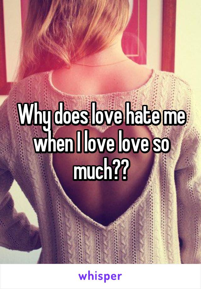 Why does love hate me when I love love so much??