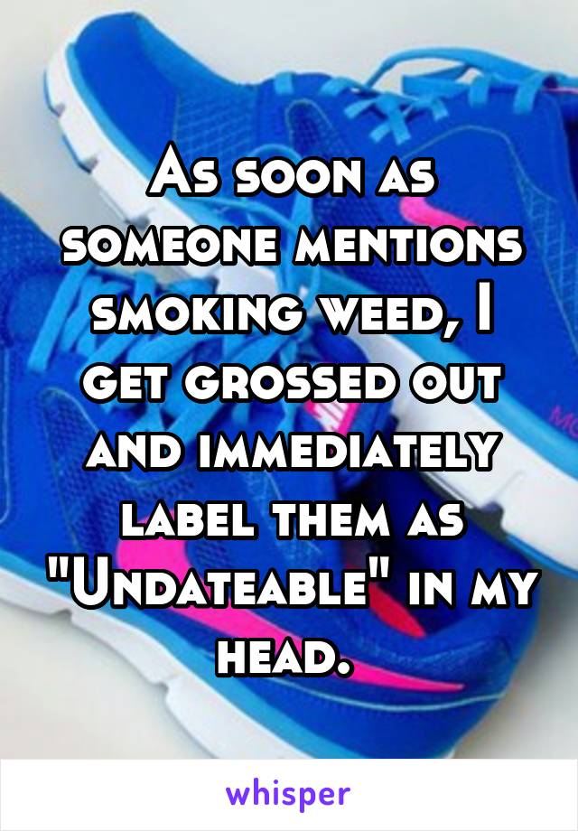 As soon as someone mentions smoking weed, I get grossed out and immediately label them as "Undateable" in my head. 