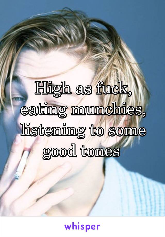 High as fuck, eating munchies, listening to some good tones 