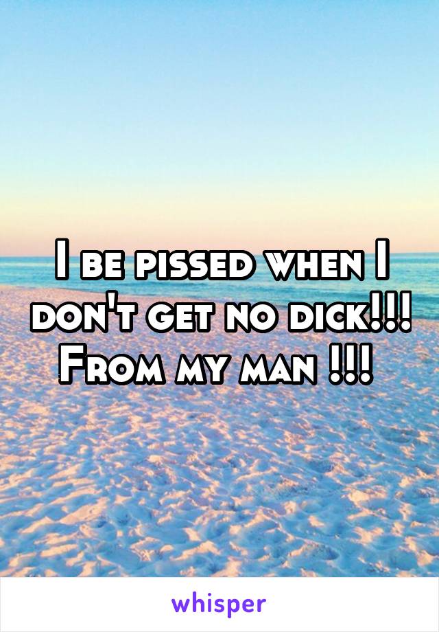 I be pissed when I don't get no dick!!!
From my man !!! 