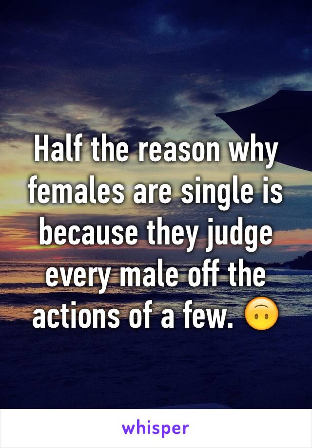 Half the reason why females are single is because they judge every male off the actions of a few. 🙃