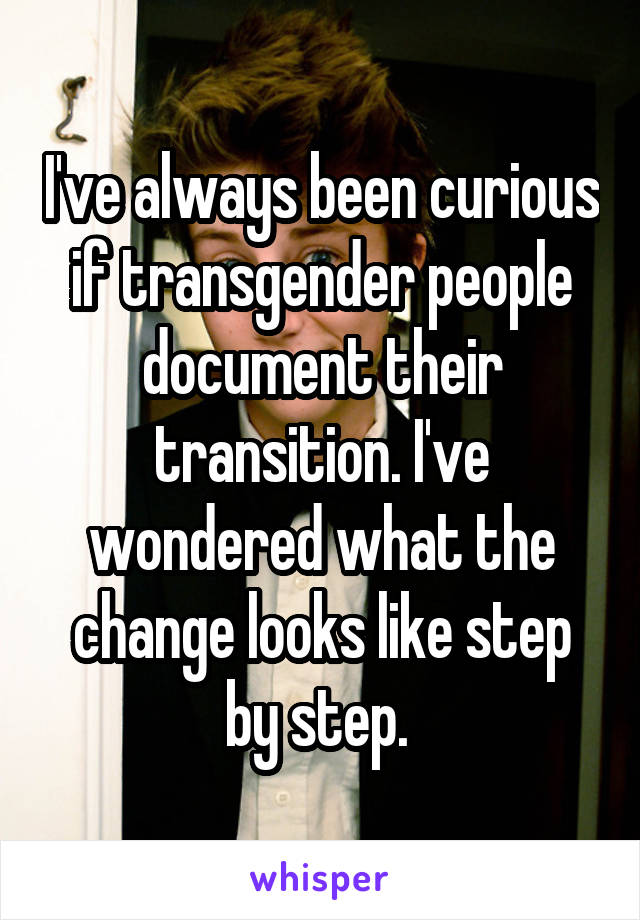 I've always been curious if transgender people document their transition. I've wondered what the change looks like step by step. 