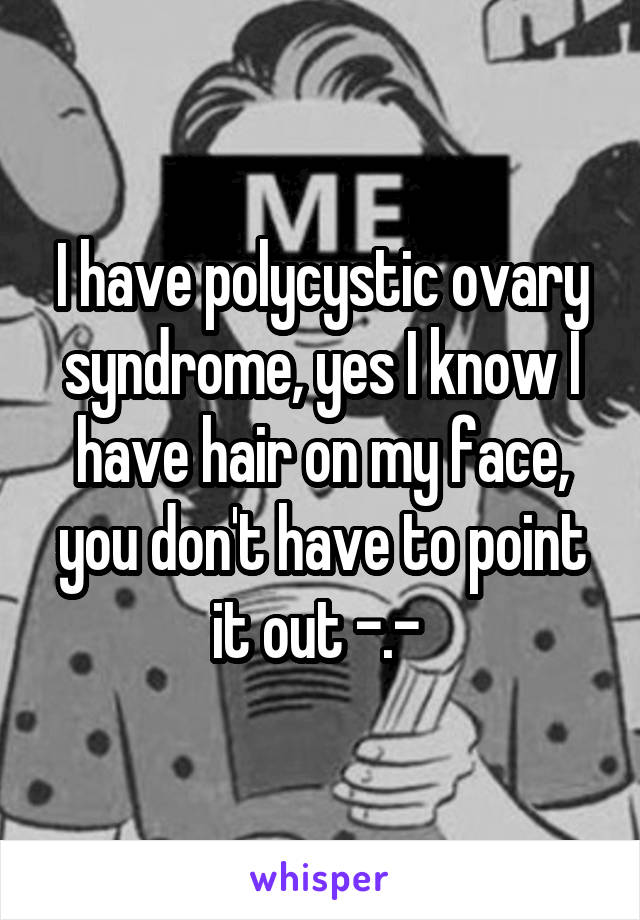 I have polycystic ovary syndrome, yes I know I have hair on my face, you don't have to point it out -.- 