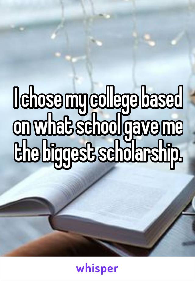 I chose my college based on what school gave me the biggest scholarship.  